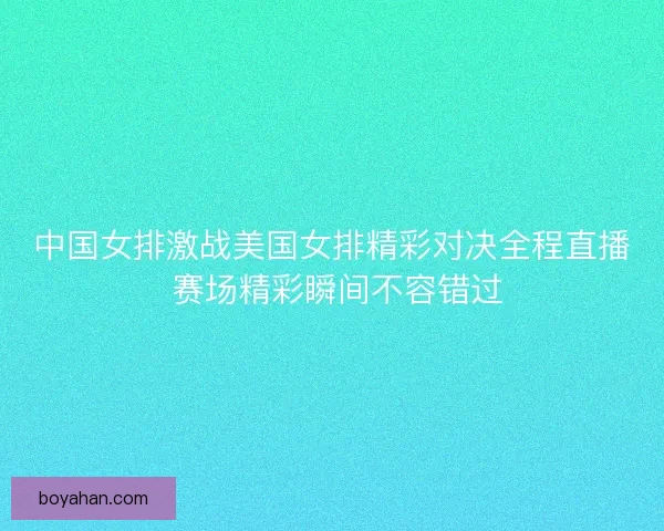 中国女排激战美国女排精彩对决全程直播 赛场精彩瞬间不容错过