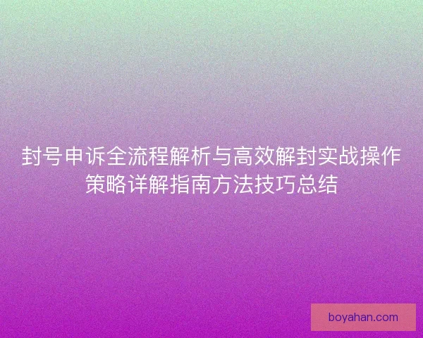 封号申诉全流程解析与高效解封实战操作策略详解指南方法技巧总结