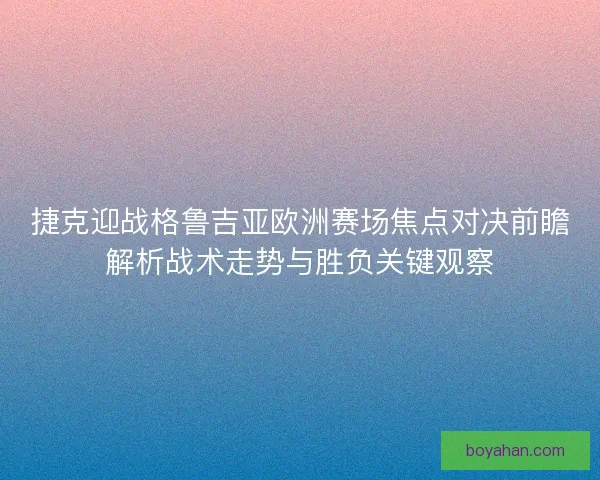 捷克迎战格鲁吉亚欧洲赛场焦点对决前瞻解析战术走势与胜负关键观察