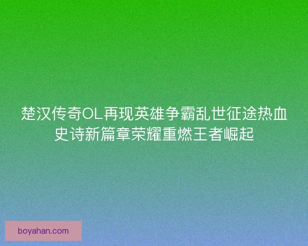 楚汉传奇OL再现英雄争霸乱世征途热血史诗新篇章荣耀重燃王者崛起