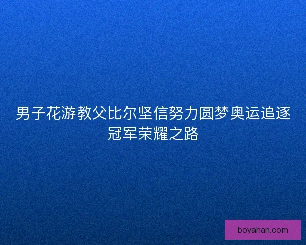 男子花游教父比尔坚信努力圆梦奥运追逐冠军荣耀之路