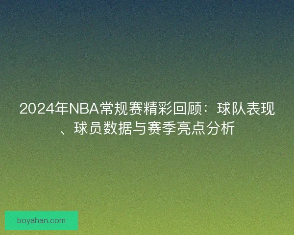 2024年NBA常规赛精彩回顾：球队表现、球员数据与赛季亮点分析