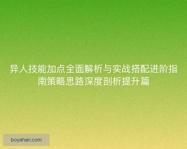 异人技能加点全面解析与实战搭配进阶指南策略思路深度剖析提升篇