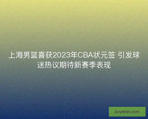 上海男篮喜获2023年CBA状元签 引发球迷热议期待新赛季表现