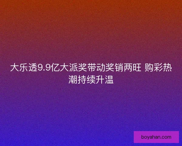 大乐透9.9亿大派奖带动奖销两旺 购彩热潮持续升温