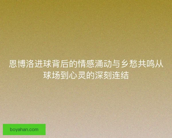 恩博洛进球背后的情感涌动与乡愁共鸣从球场到心灵的深刻连结
