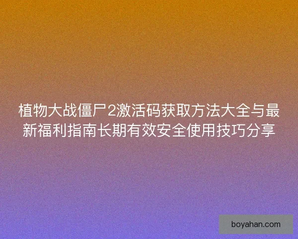 植物大战僵尸2激活码获取方法大全与最新福利指南长期有效安全使用技巧分享