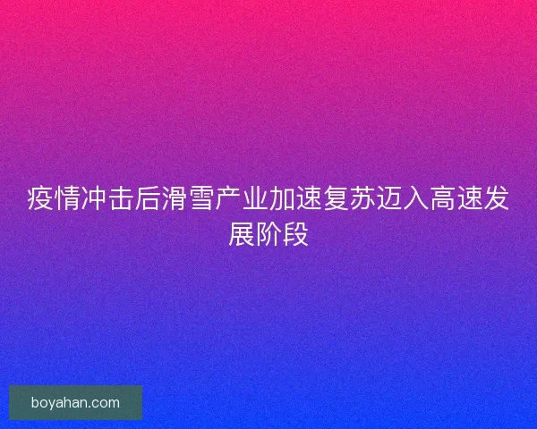 疫情冲击后滑雪产业加速复苏迈入高速发展阶段