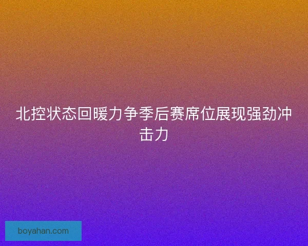 北控状态回暖力争季后赛席位展现强劲冲击力