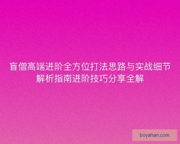 盲僧高端进阶全方位打法思路与实战细节解析指南进阶技巧分享全解