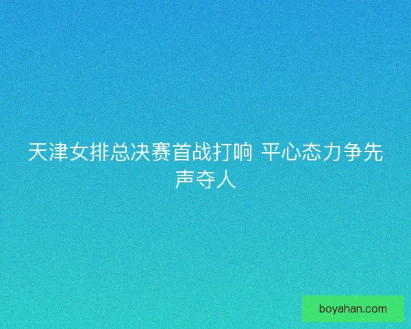 天津女排总决赛首战打响 平心态力争先声夺人