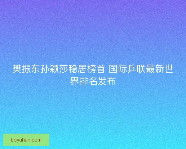 樊振东孙颖莎稳居榜首 国际乒联最新世界排名发布