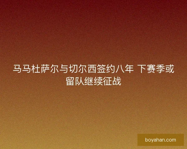 马马杜萨尔与切尔西签约八年 下赛季或留队继续征战