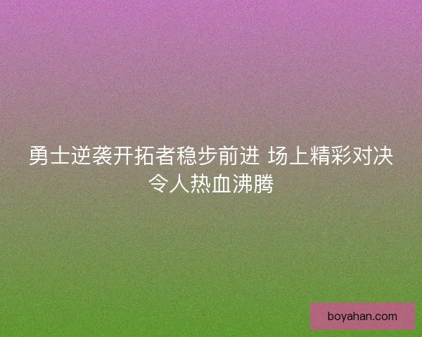 勇士逆袭开拓者稳步前进 场上精彩对决令人热血沸腾