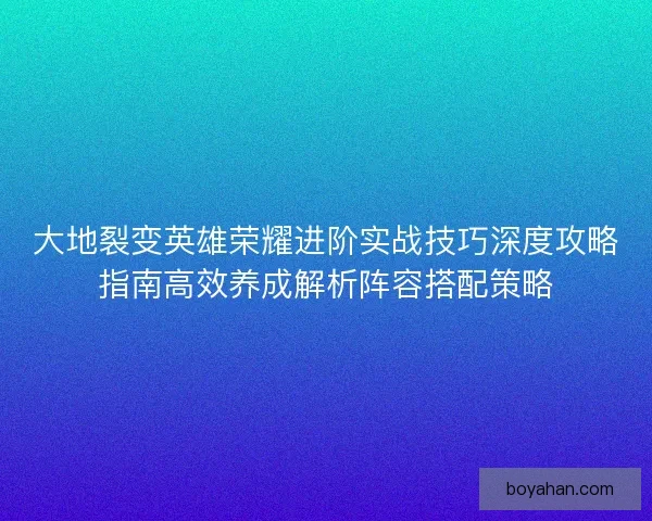 大地裂变英雄荣耀进阶实战技巧深度攻略指南高效养成解析阵容搭配策略
