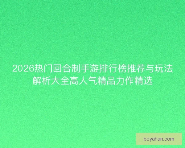 2026热门回合制手游排行榜推荐与玩法解析大全高人气精品力作精选