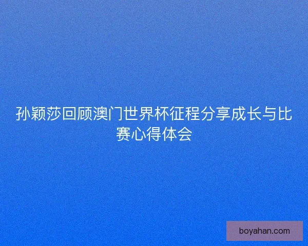 孙颖莎回顾澳门世界杯征程分享成长与比赛心得体会
