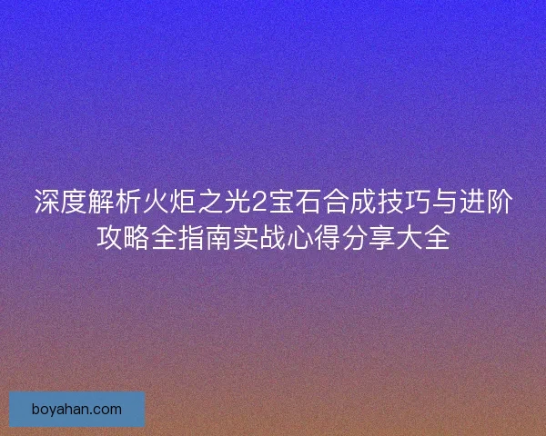 深度解析火炬之光2宝石合成技巧与进阶攻略全指南实战心得分享大全