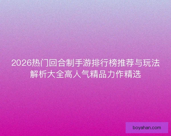 2026热门回合制手游排行榜推荐与玩法解析大全高人气精品力作精选