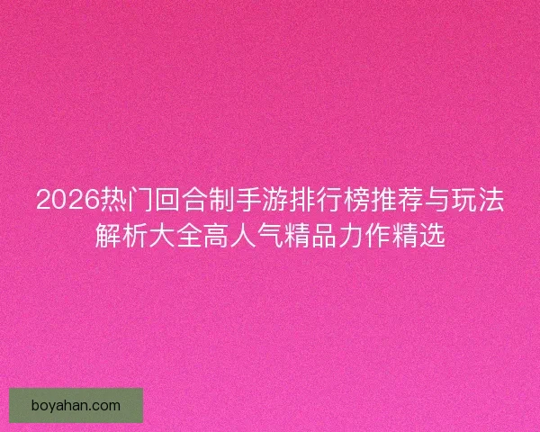 2026热门回合制手游排行榜推荐与玩法解析大全高人气精品力作精选