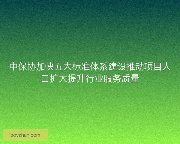 中保协加快五大标准体系建设推动项目人口扩大提升行业服务质量