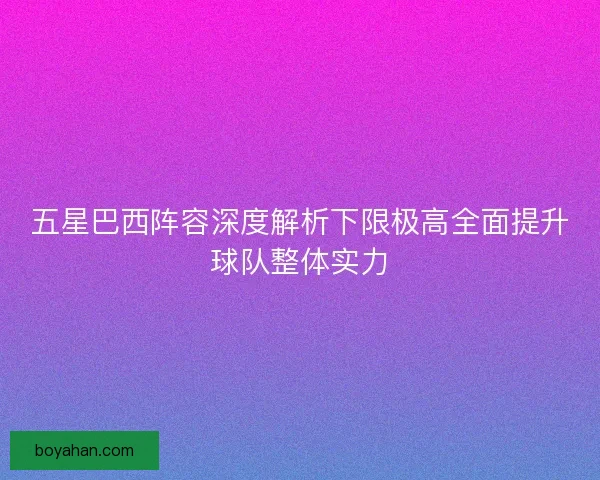五星巴西阵容深度解析下限极高全面提升球队整体实力