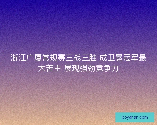 浙江广厦常规赛三战三胜 成卫冕冠军最大苦主 展现强劲竞争力